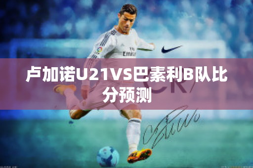 卢加诺U21VS巴素利B队比分预测