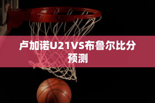 卢加诺U21VS布鲁尔比分预测