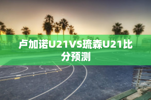 卢加诺U21VS琉森U21比分预测