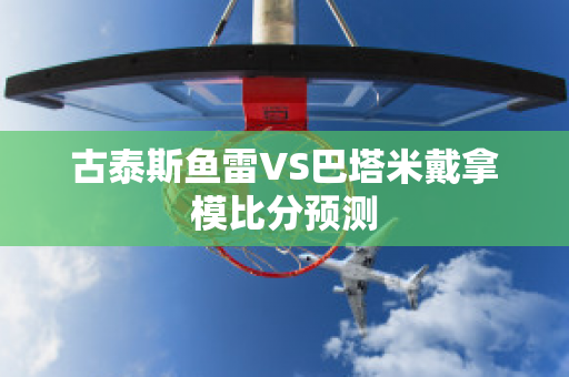 古泰斯鱼雷VS巴塔米戴拿模比分预测