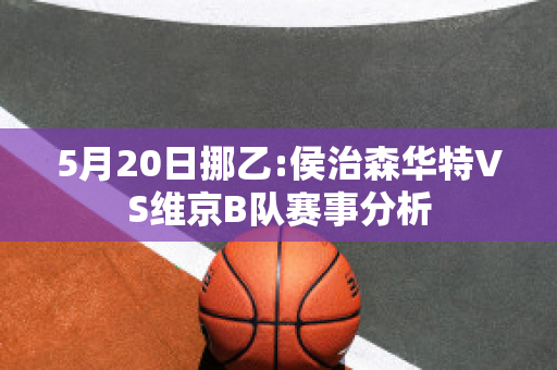 5月20日挪乙:侯治森华特VS维京B队赛事分析