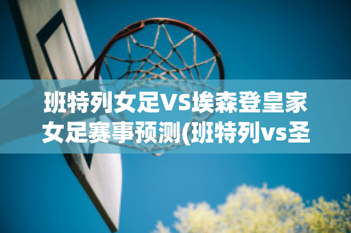 班特列女足VS埃森登皇家女足赛事预测(班特列vs圣奥尔本斯)