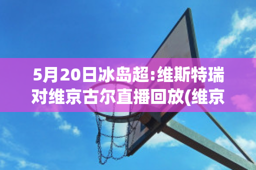 5月20日冰岛超:维斯特瑞对维京古尔直播回放(维京vs斯特罗姆现场直播)