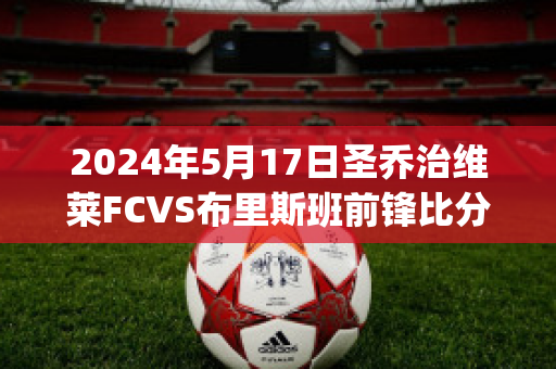 2024年5月17日圣乔治维莱FCVS布里斯班前锋比分推荐(圣·乔治)