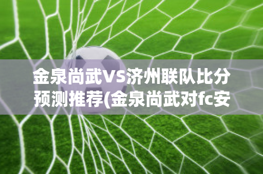 金泉尚武VS济州联队比分预测推荐(金泉尚武对fc安养比分预测)