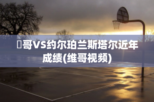 維哥VS约尔珀兰斯塔尔近年成绩(维哥视频)