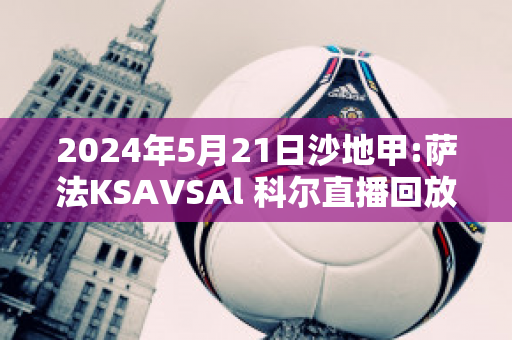 2024年5月21日沙地甲:萨法KSAVSAl 科尔直播回放