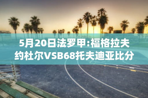 5月20日法罗甲:福格拉夫约杜尔VSB68托夫迪亚比分预测(格拉夫对福伦丹比赛结果)