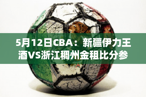 5月12日CBA：新疆伊力王酒VS浙江稠州金租比分参考(新疆伊力特vs浙江稠州金租)