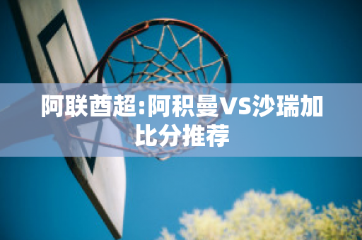 阿联酋超:阿积曼VS沙瑞加比分推荐