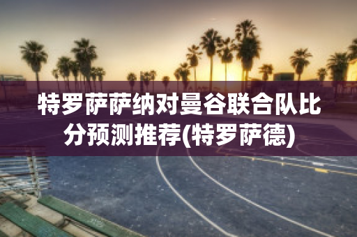 特罗萨萨纳对曼谷联合队比分预测推荐(特罗萨德)