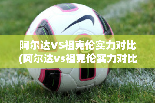 阿尔达VS祖克伦实力对比(阿尔达vs祖克伦实力对比分析)