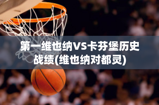 第一维也纳VS卡芬堡历史战绩(维也纳对都灵)