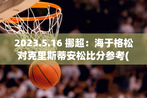 2023.5.16 挪超：海于格松对克里斯蒂安松比分参考(挪超联赛海于格松对特罗姆瑟)