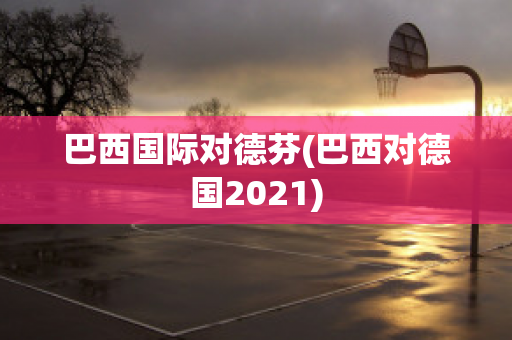 巴西国际对德芬(巴西对德国2021)