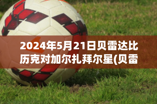 2024年5月21日贝雷达比历克对加尔扎拜尔星(贝雷达比历克足球俱乐部)