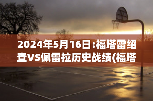 2024年5月16日:福塔雷绍查VS佩雷拉历史战绩(福塔雷vs弗拉门戈)