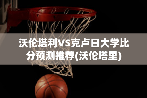 沃伦塔利VS克卢日大学比分预测推荐(沃伦塔里)