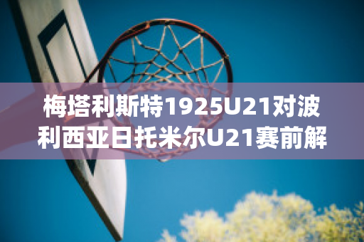 梅塔利斯特1925U21对波利西亚日托米尔U21赛前解析(梅斯塔利亚球场)