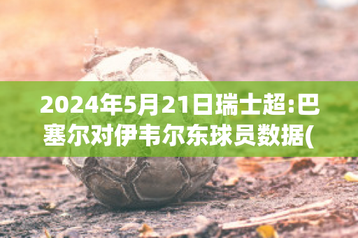 2024年5月21日瑞士超:巴塞尔对伊韦尔东球员数据(1380瑞士巴塞尔)