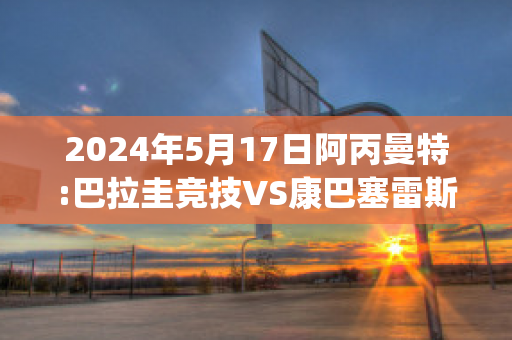 2024年5月17日阿丙曼特:巴拉圭竞技VS康巴塞雷斯比分预测推荐(巴拉圭队)