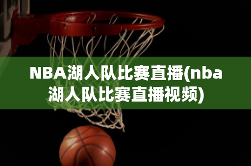 NBA湖人队比赛直播(nba湖人队比赛直播视频)