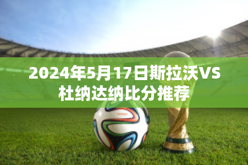 2024年5月17日斯拉沃VS杜纳达纳比分推荐