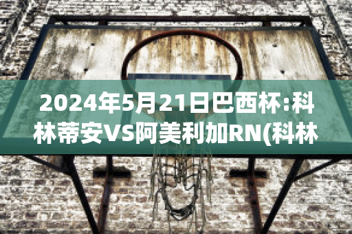 2024年5月21日巴西杯:科林蒂安VS阿美利加RN(科林蒂安vs巴西青年人)