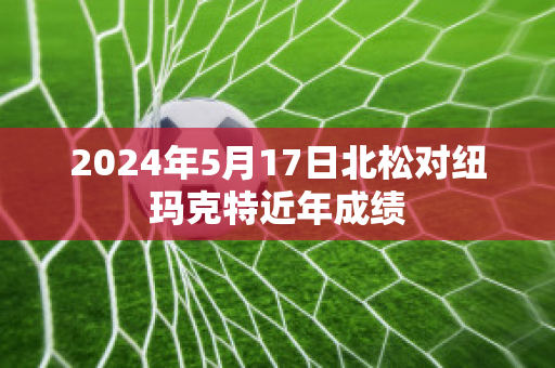 2024年5月17日北松对纽玛克特近年成绩