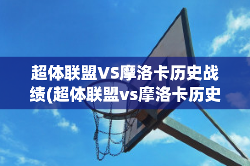 超体联盟VS摩洛卡历史战绩(超体联盟vs摩洛卡历史战绩最新)