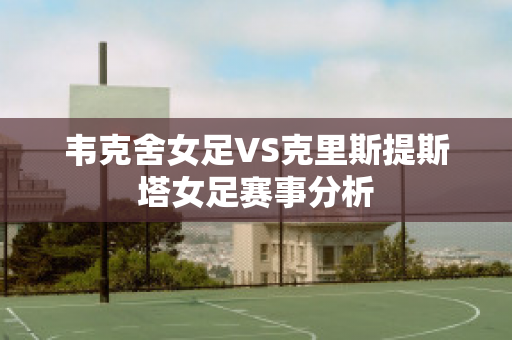 韦克舍女足VS克里斯提斯塔女足赛事分析