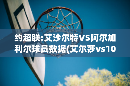 约超联:艾沙尔特VS阿尔加利尔球员数据(艾尔莎vs100)