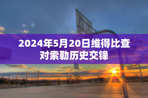 2024年5月20日维得比查对索勒历史交锋