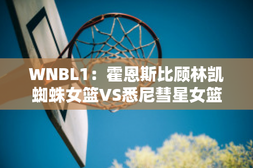 WNBL1：霍恩斯比顾林凯蜘蛛女篮VS悉尼彗星女篮近年成绩