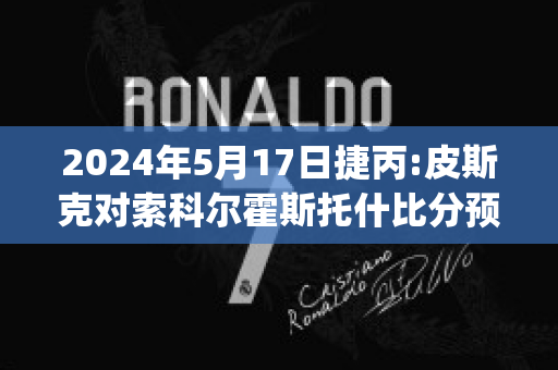 2024年5月17日捷丙:皮斯克对索科尔霍斯托什比分预测(皮斯切克)