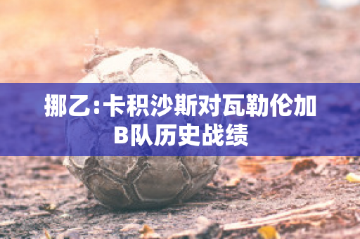 挪乙:卡积沙斯对瓦勒伦加B队历史战绩