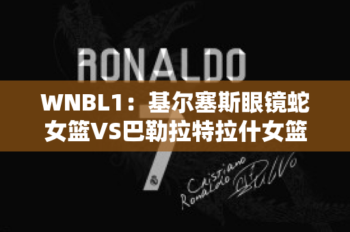 WNBL1：基尔塞斯眼镜蛇女篮VS巴勒拉特拉什女篮历史交锋