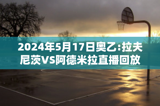 2024年5月17日奥乙:拉夫尼茨VS阿德米拉直播回放