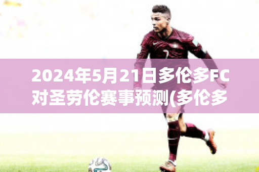 2024年5月21日多伦多FC对圣劳伦赛事预测(多伦多fc最近战绩)