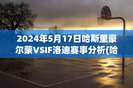 2024年5月17日哈斯里豪尔蒙VSIF洛迪赛事分析(哈斯菲尔德足球俱乐部)