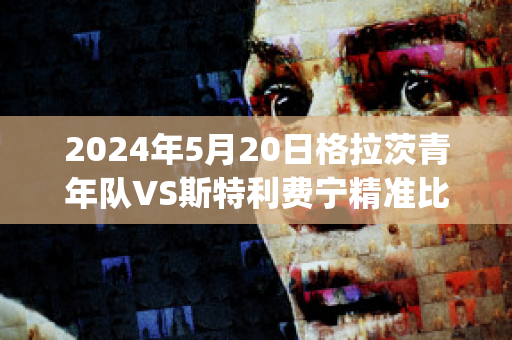 2024年5月20日格拉茨青年队VS斯特利费宁精准比分预测推荐(格拉利什青训)