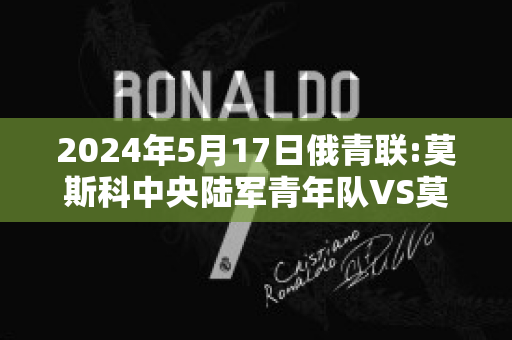 2024年5月17日俄青联:莫斯科中央陆军青年队VS莫斯科切尔塔诺沃青年队比分参考