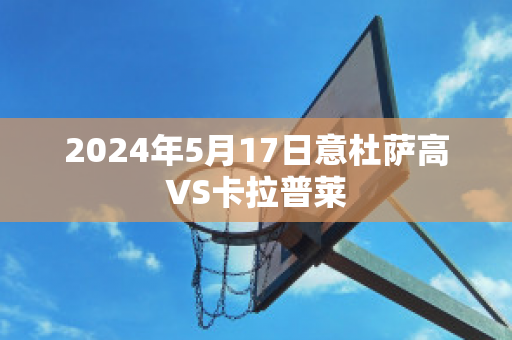 2024年5月17日意杜萨高VS卡拉普莱