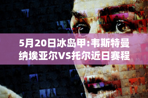 5月20日冰岛甲:韦斯特曼纳埃亚尔VS托尔近日赛程(纳威尔斯托克斯)