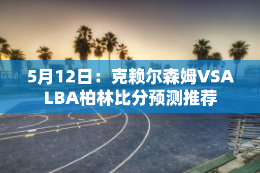 5月12日：克赖尔森姆VSALBA柏林比分预测推荐