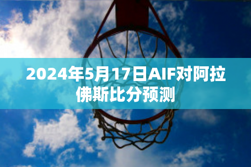 2024年5月17日AIF对阿拉佛斯比分预测