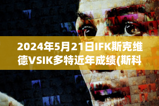 2024年5月21日IFK斯克维德VSIK多特近年成绩(斯科特vs维尔德)