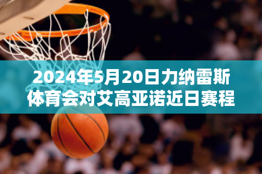 2024年5月20日力纳雷斯体育会对艾高亚诺近日赛程