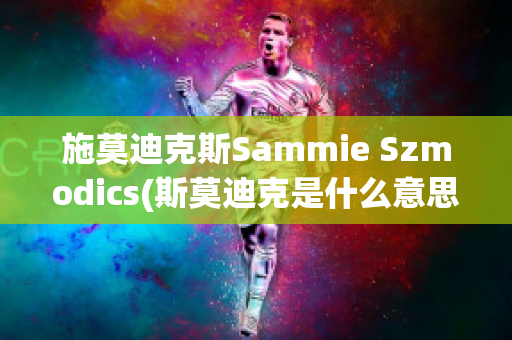 施莫迪克斯Sammie Szmodics(斯莫迪克是什么意思)