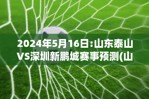 2024年5月16日:山东泰山VS深圳新鹏城赛事预测(山东泰山vs深圳集锦)